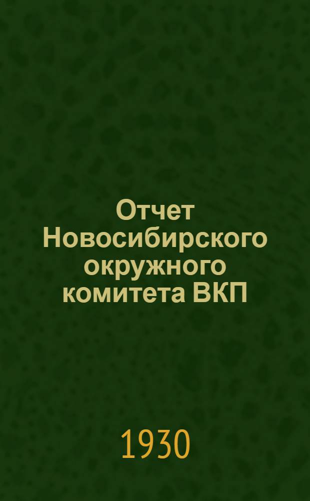 Отчет Новосибирского окружного комитета ВКП(б) : Янв. 1929 г. - май 1930 г. V-й окр. партконференции