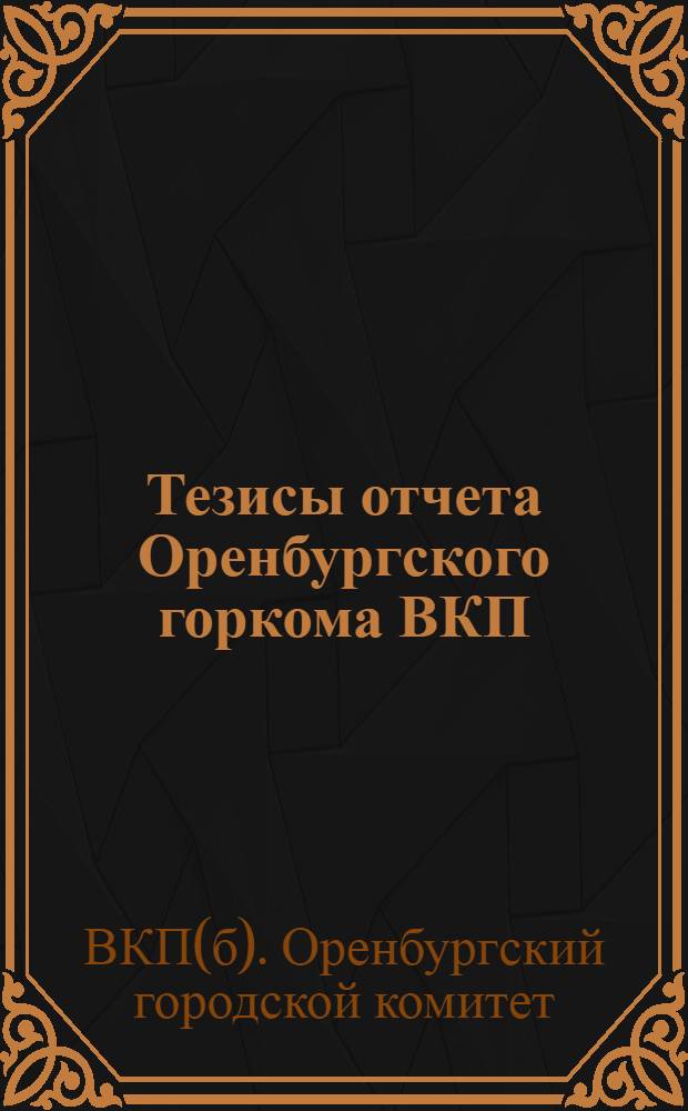 Тезисы отчета Оренбургского горкома ВКП(б) к отчетно-перевыборной кампании партийных органов : 10 сент. 1931 г