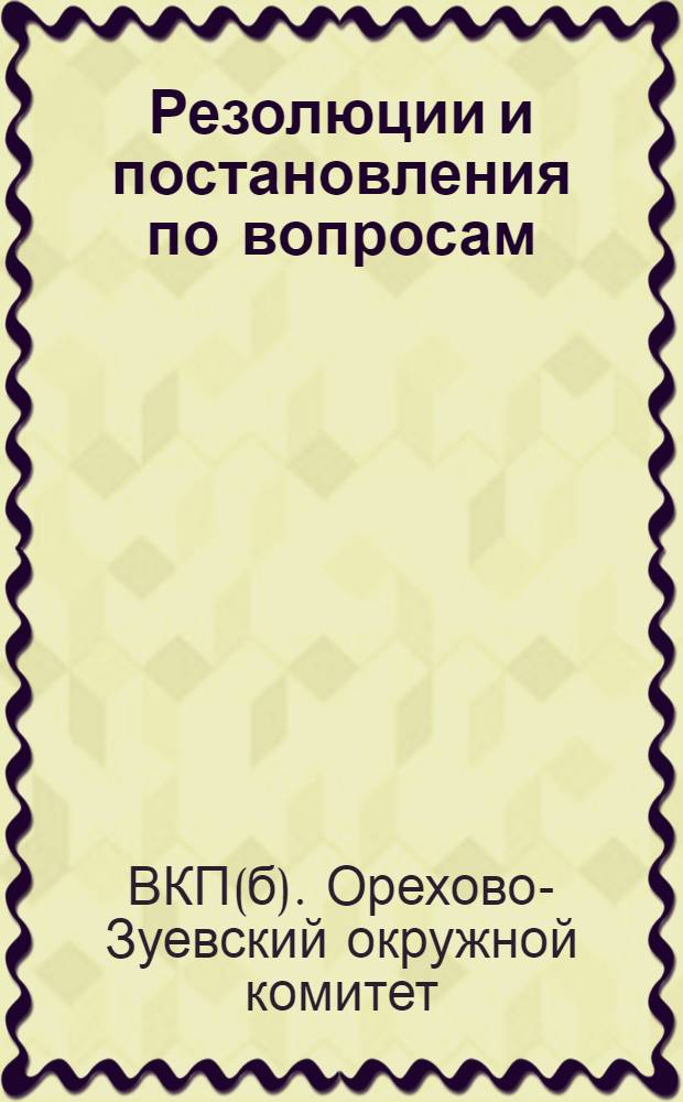Резолюции и постановления по вопросам : 1. О реорганизации управления промышленности ... и др. постановления ЦК ВКП(б) и Всесоюзн. съезда ударных бригад