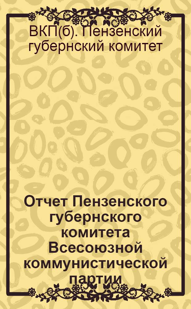 Отчет Пензенского губернского комитета Всесоюзной коммунистической партии (большевиков) : 20-й губернской партконференции