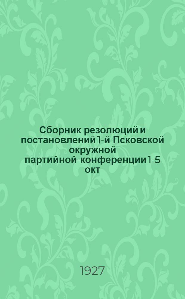 Сборник резолюций и постановлений 1-й Псковской окружной партийной-конференции 1-5 окт. 1927 г. : С прил. резолюций агитпросвещения при Окружкоме