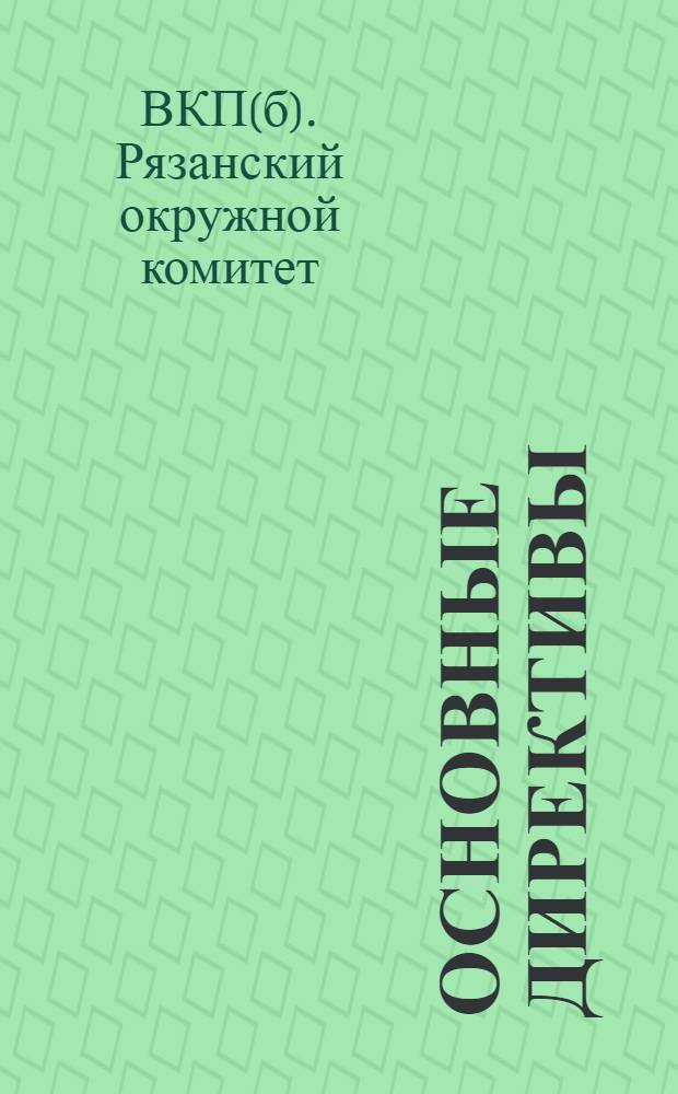 Основные директивы : Окружкома по вопросам роста и регулирования социального состава Рязанской окружной парторганизации, массовой работы на предприятиях и выдвижения рабочих и батраков в госаппарат
