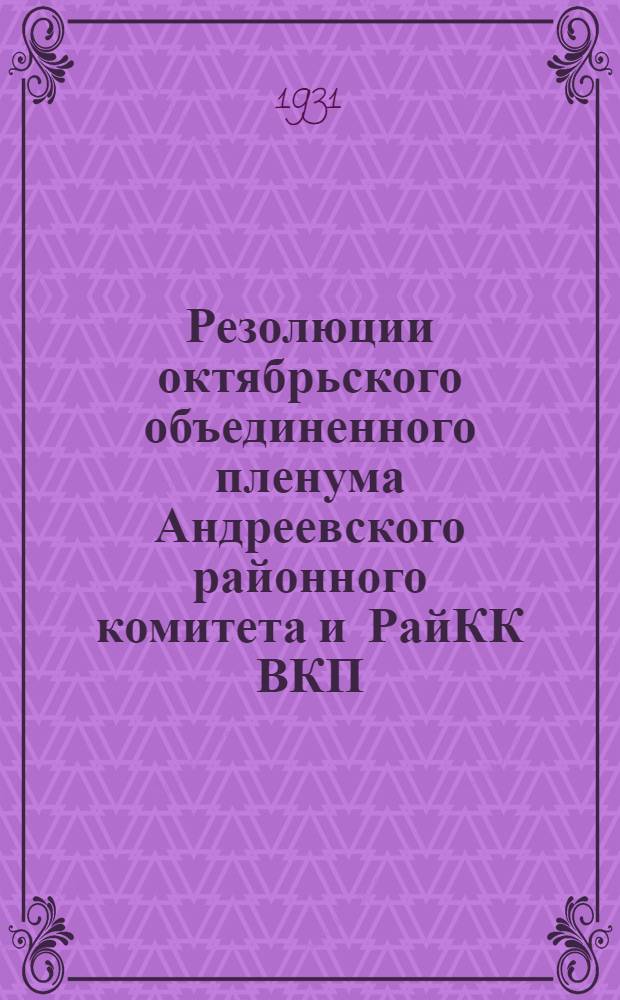 Резолюции октябрьского объединенного пленума Андреевского районного комитета и РайКК ВКП(б) 11, 12, 18/X 1931 г. ...