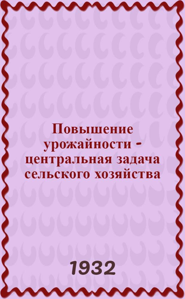 Повышение урожайности - центральная задача сельского хозяйства : Материалы