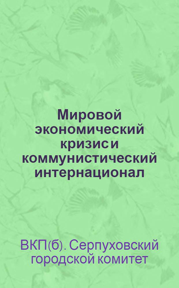 Мировой экономический кризис и коммунистический интернационал : Методразработка для сети партпросвещения Серпух. организации