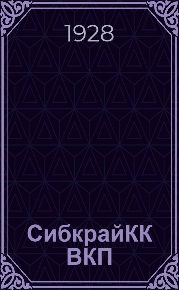 СибкрайКК ВКП(б) - КрайРКИ : (Отчет о работе апр. 1927 г.-окт. 1928 г.). IV Сиб. краев. парт. конференции