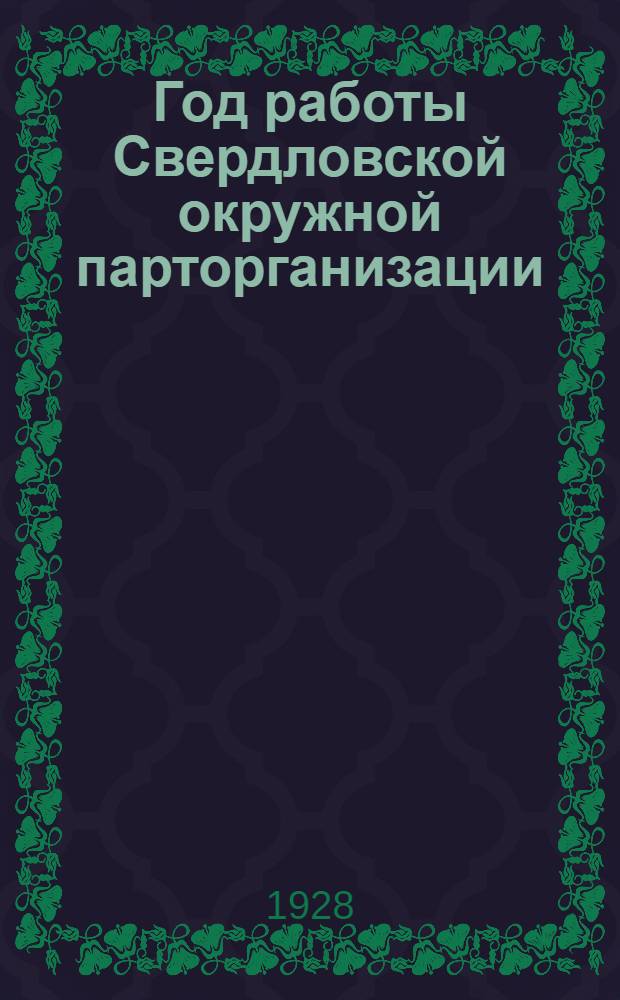 Год работы Свердловской окружной парторганизации : Материалы к отчетному докладу Свердл. окружкома ВКП(б) VII окр. партконференции : Свердловск, декабрь 1928 г