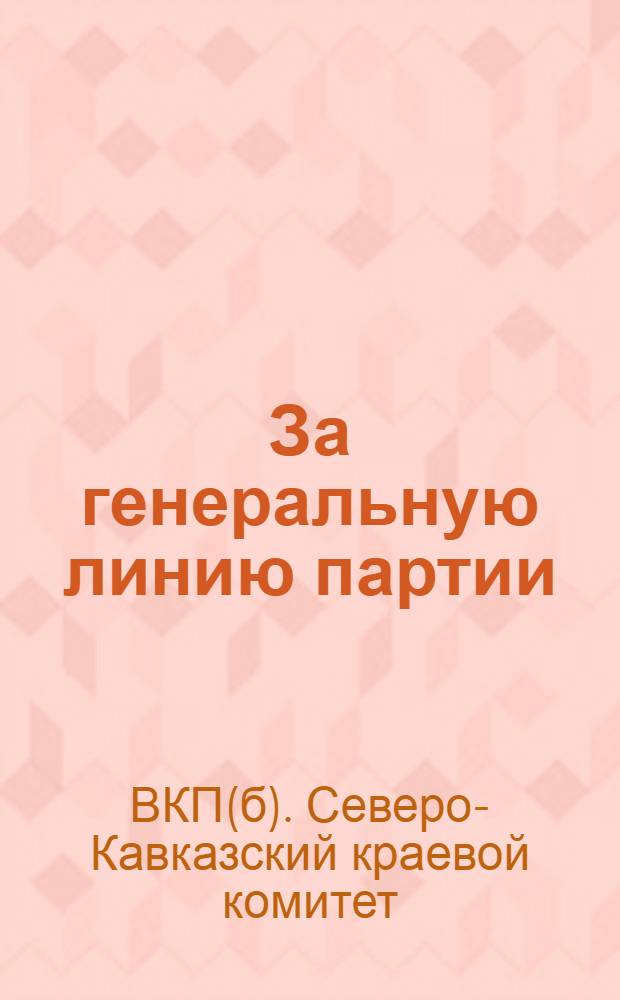 За генеральную линию партии : 1. Решение Сев.-Кав. крайкома ВКП(б), от 18-V-30 г. о состоянии Сальской парторганизации ... : и др. материалы