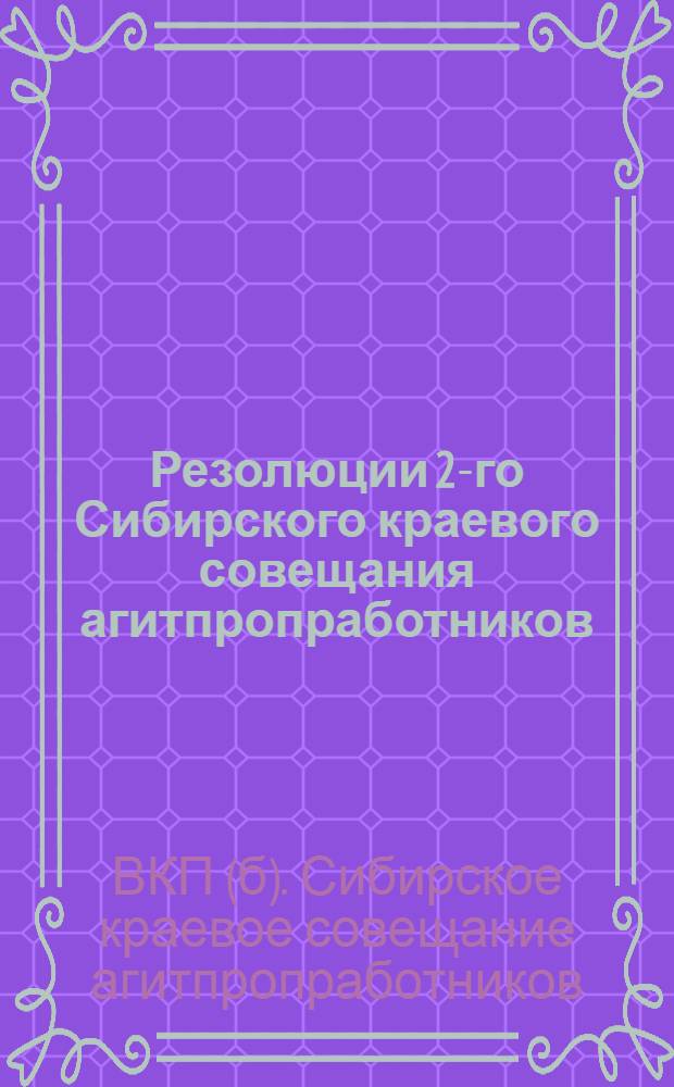 Резолюции 2-го Сибирского краевого совещания агитпропработников : (10-13 декабря 1926 г.)