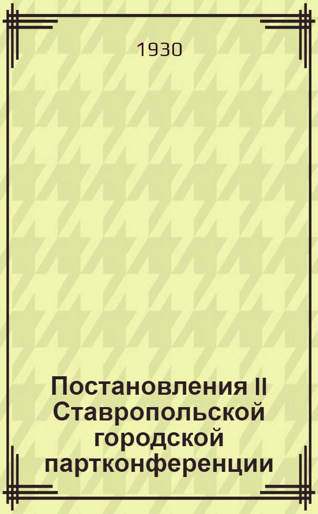 Постановления II Ставропольской городской партконференции : 23-28 мая 1930 г