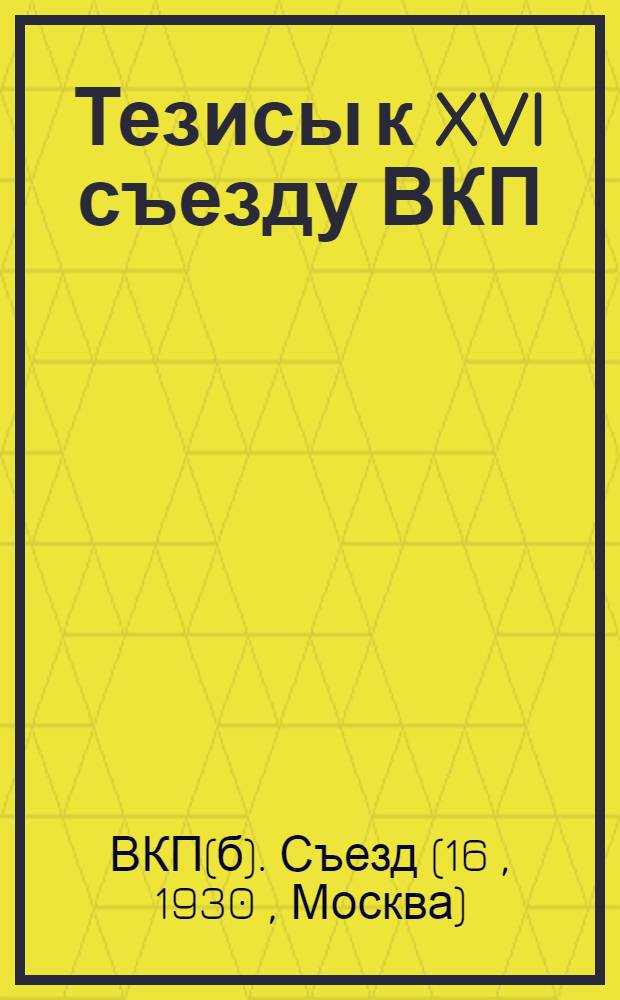 Тезисы к XVI съезду ВКП(б) : 1. Я. Яковлев - Колхозное движение и подъем сельского хозяйства. 2. В. Куйбышев - Выполнение пятилетнего плана промышленности. 3. Н. Шверник - Задачи профсоюзов в реконструктивный период