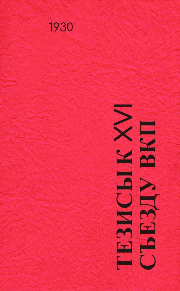 Тезисы к XVI съезду ВКП(б) : 1. Я. Яковлев. Колхозное движение и подъем сельского хозяйства. 2. В. Куйбышев. Выполнение пятилетнего плана промышленности. 3. Н. Шверник. Задачи профсоюзов в реконструктивный период