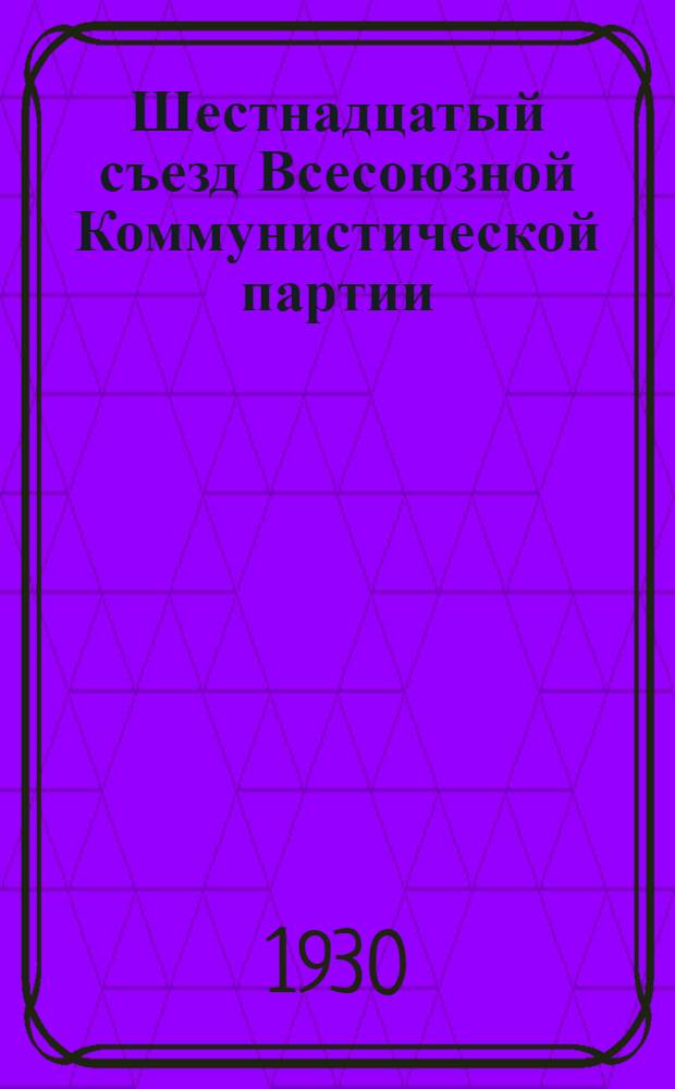 Шестнадцатый съезд Всесоюзной Коммунистической партии (большевиков) : Бюллетень. [№ 1-26]. [№ 18]