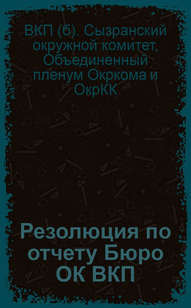 Резолюция по отчету Бюро ОК ВКП(б) [и др. резолюции]