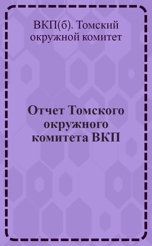 Отчет Томского окружного комитета ВКП(б) : (Окт. 25 г. - Март 27 г.) : Ко II-й Окр. парт. конференции