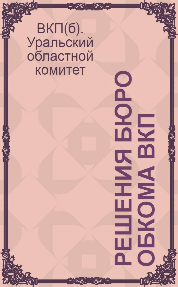 Решения Бюро Обкома ВКП(б) по докладу Бюро Шадринского ОК ВКП(б) (о состоянии и работе Окружной парторганизации) : 21 ноября 1929 г