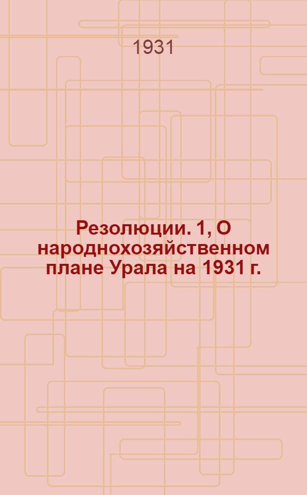 Резолюции. 1, О народнохозяйственном плане Урала на 1931 г. (Контрольные цифры)