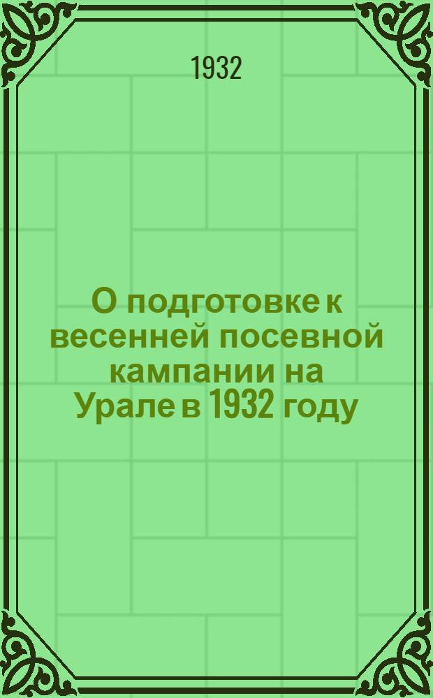 О подготовке к весенней посевной кампании на Урале в 1932 году : Методразработка для низовой сети партпроса