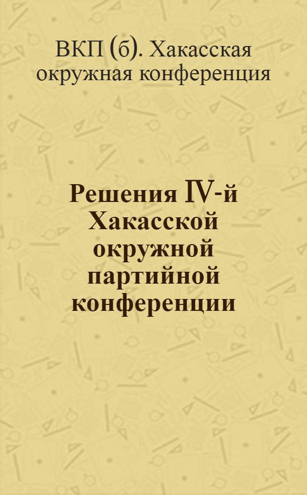 Решения IV-й Хакасской окружной партийной конференции : (6-11 декабря 1928 года)