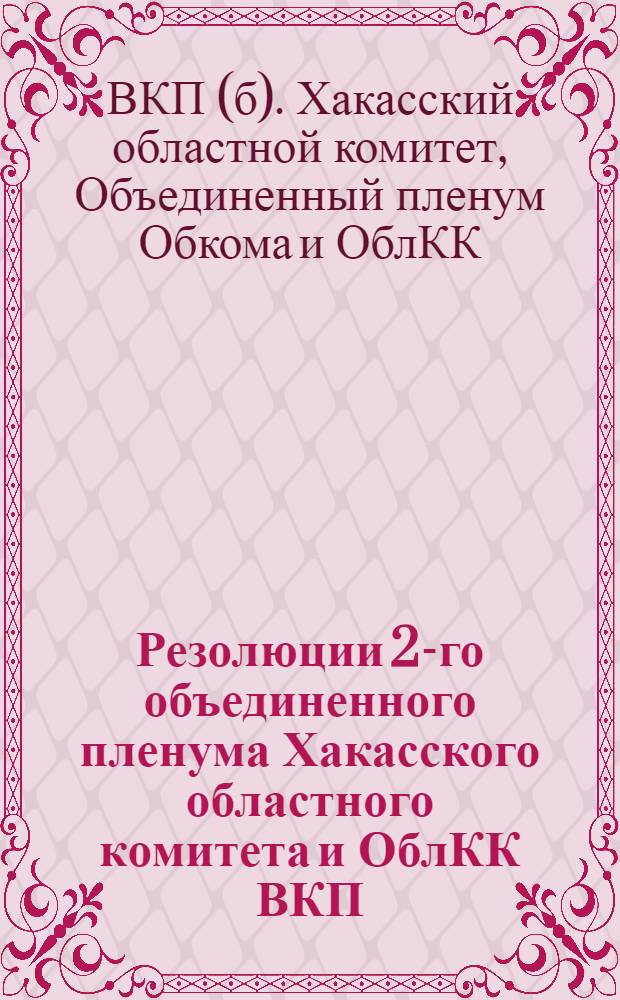 Резолюции 2-го объединенного пленума Хакасского областного комитета и ОблКК ВКП(б) от 15-18 июня 1931 года : С прил. : Постановления Обл. совещания секретарей улусных партячеек Хакассии