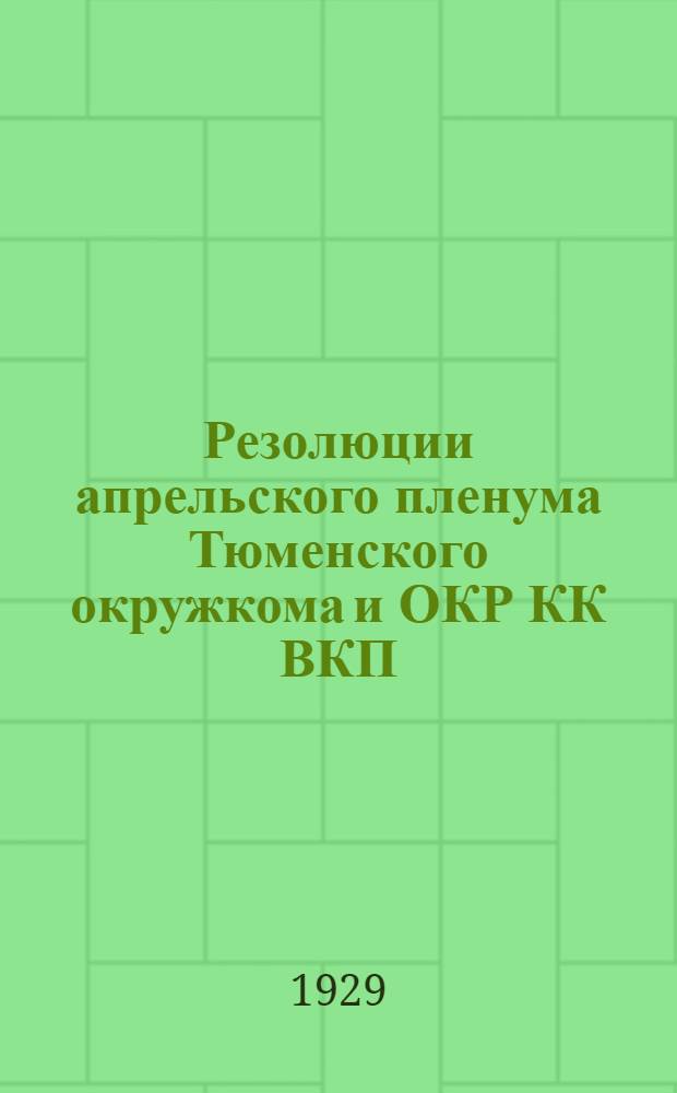 Резолюции апрельского пленума Тюменского окружкома и ОКР КК ВКП(б), состоявшегося 2-4 апреля 1929 г. ...