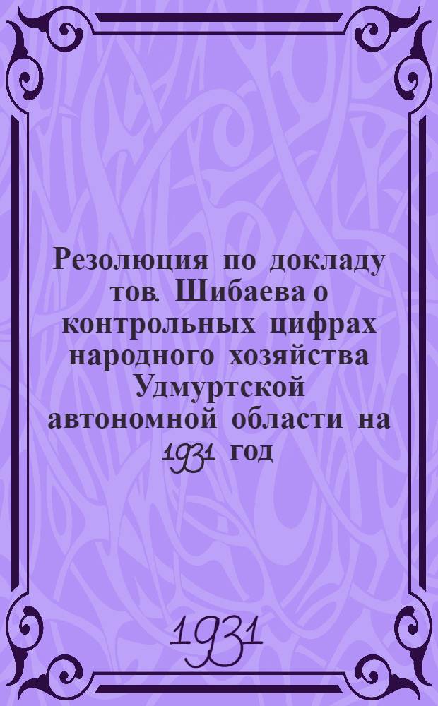 Резолюция по докладу тов. Шибаева о контрольных цифрах народного хозяйства Удмуртской автономной области на 1931 год. Состояние капитального строительства Области : (Итоги за 1929-30 год и перспективы на 1931 год) Проект резолюции пленума Обкома по докладу тов. Пауль