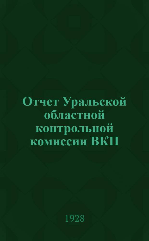 Отчет Уральской областной контрольной комиссии ВКП(б) и рабоче-крестьянской инспекции : За период окт. 1926 г. - июль 1928 г