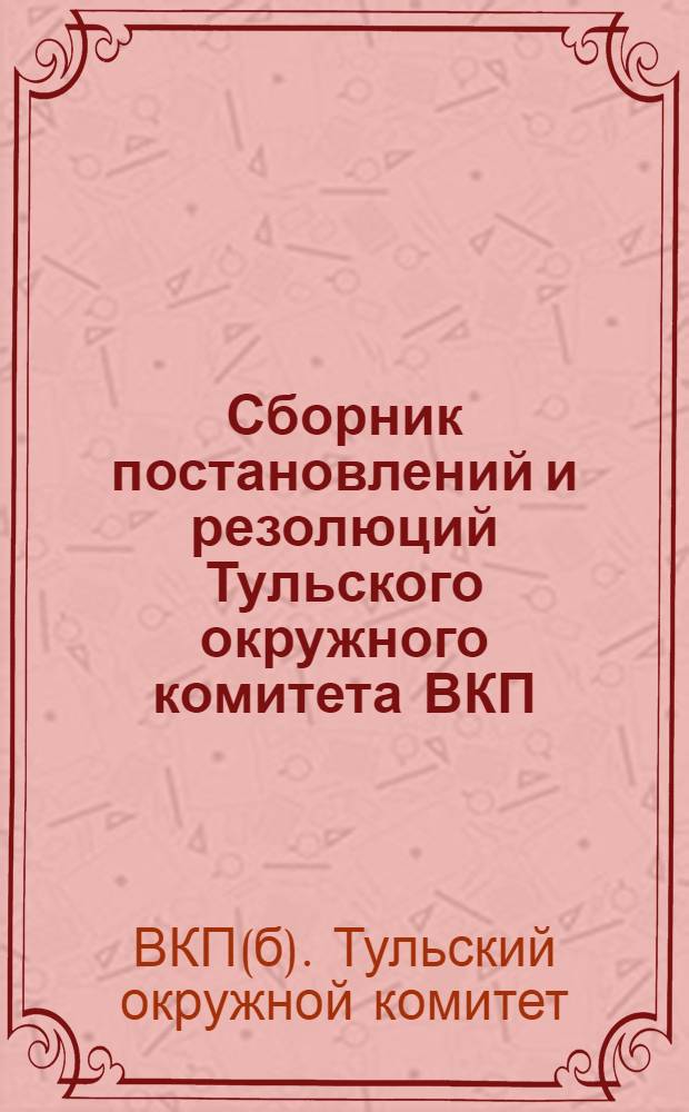Сборник постановлений и резолюций Тульского окружного комитета ВКП(б), ОКК ВКП(б) и Окркома ВЛКСМ