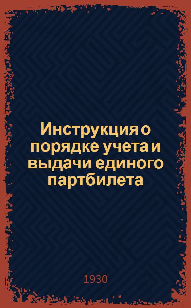Инструкция о порядке учета и выдачи единого партбилета : (Утвержд. ЦК ВКП(б) 18 ноября 1930 г.)