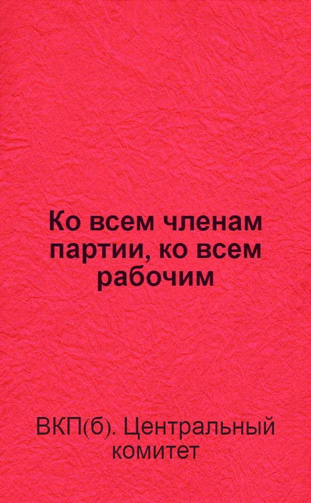 Ко всем членам партии, ко всем рабочим : Обращение ЦК ВКП(б)