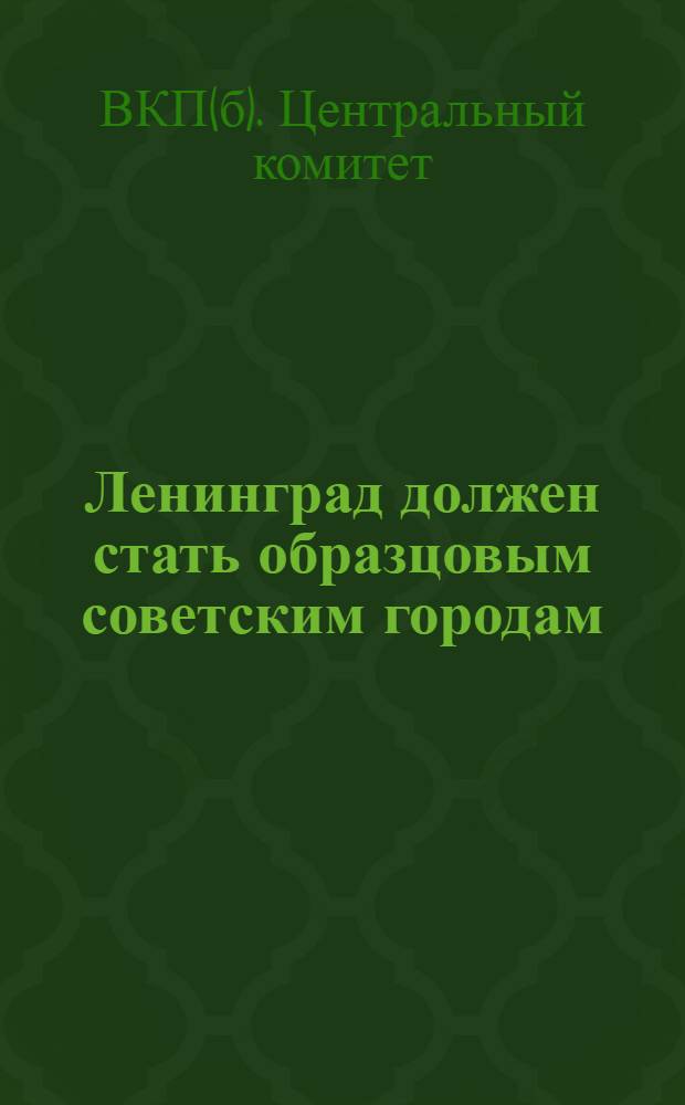 Ленинград должен стать образцовым советским городам : Обращение ЦК ВКП(б) и Совнаркома СССР ко всем парт., сов., проф. и комсомольским орг-циям Ленинграда от 3 дек. 1931 г