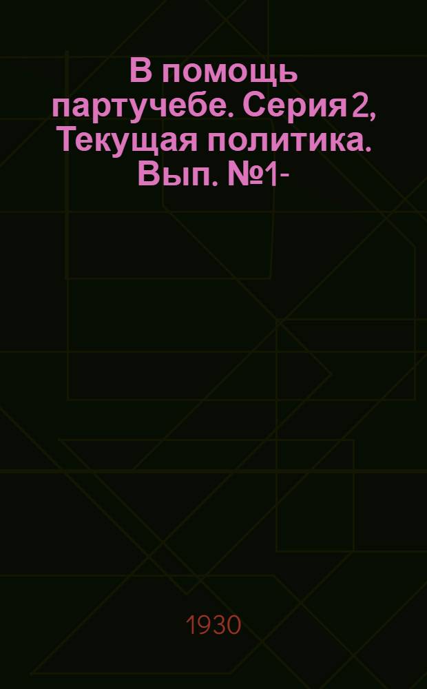 В помощь партучебе. Серия 2, Текущая политика. Вып. № 1- : Журнал ЦК и МК ВКП(б) 1930/31 уч. год