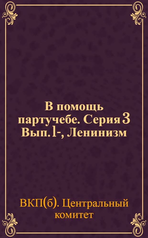 В помощь партучебе. Серия 3 Вып. 1-, Ленинизм : Журнал ЦК и МК ВКП(б) 1930/31 уч. год