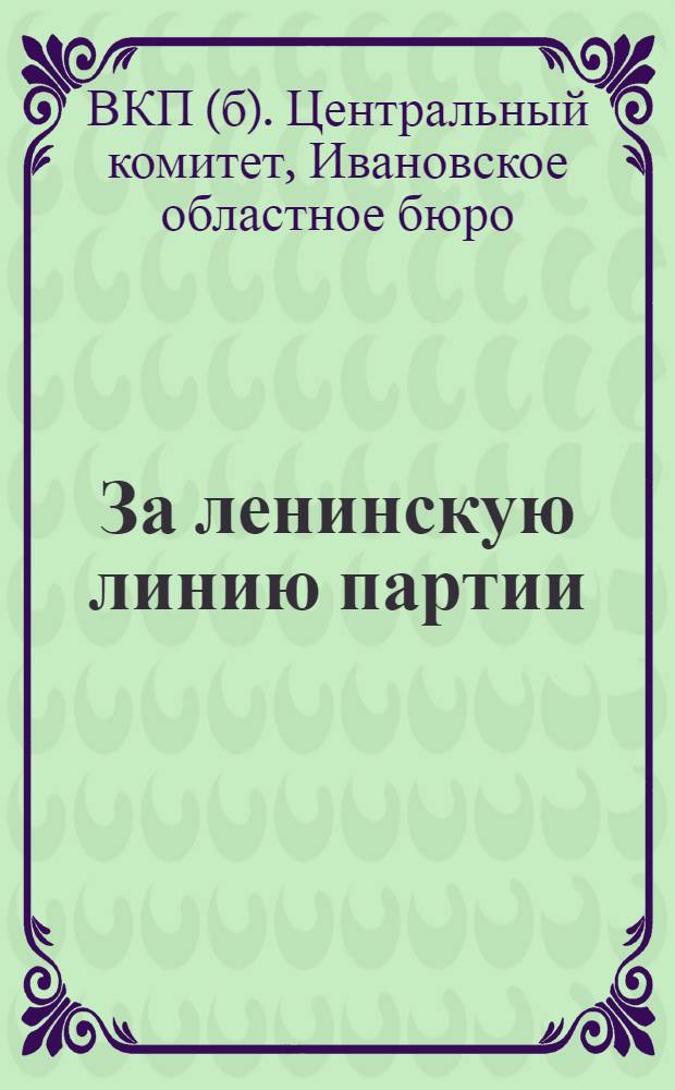За ленинскую линию партии : Ко всем членам партии Ивановской промышленной области : Обращение Областного бюро ЦК ВКП(б) : К перевыборам бюро ячеек и райпартконференциям