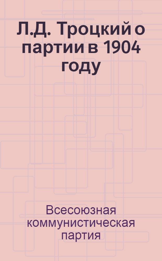 Л.Д. Троцкий о партии в 1904 году : Брошюра Н. Троцкого - "Наши политические задачи"