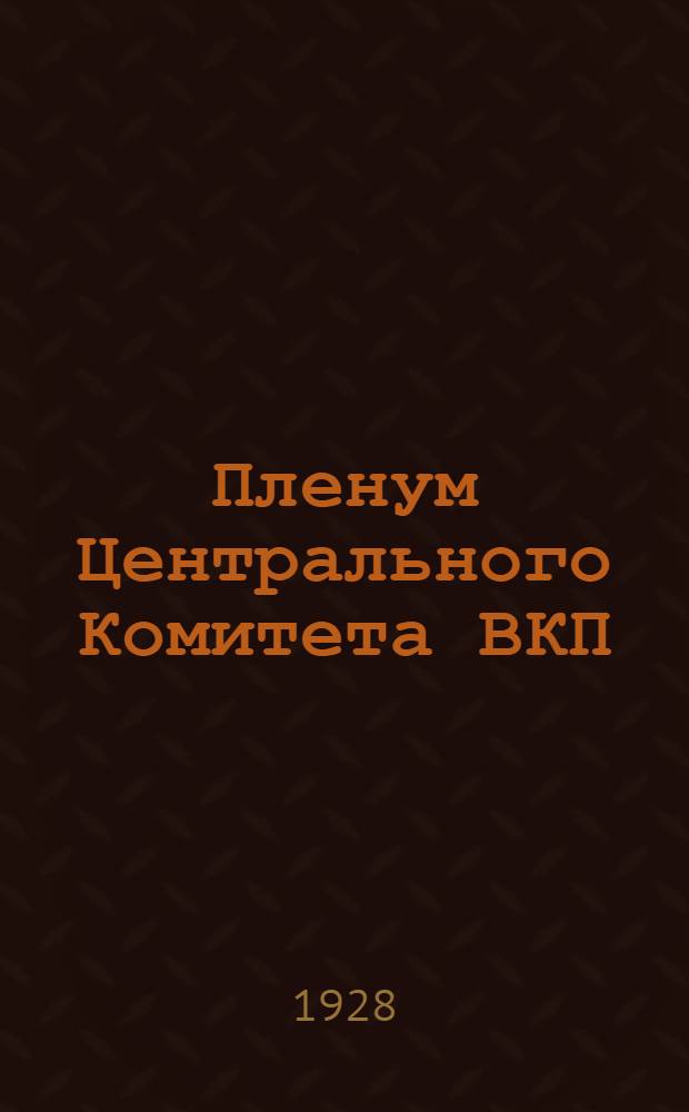 Пленум Центрального Комитета ВКП(б) : 4-12 июля 1928 г. : Резолюции и постановления