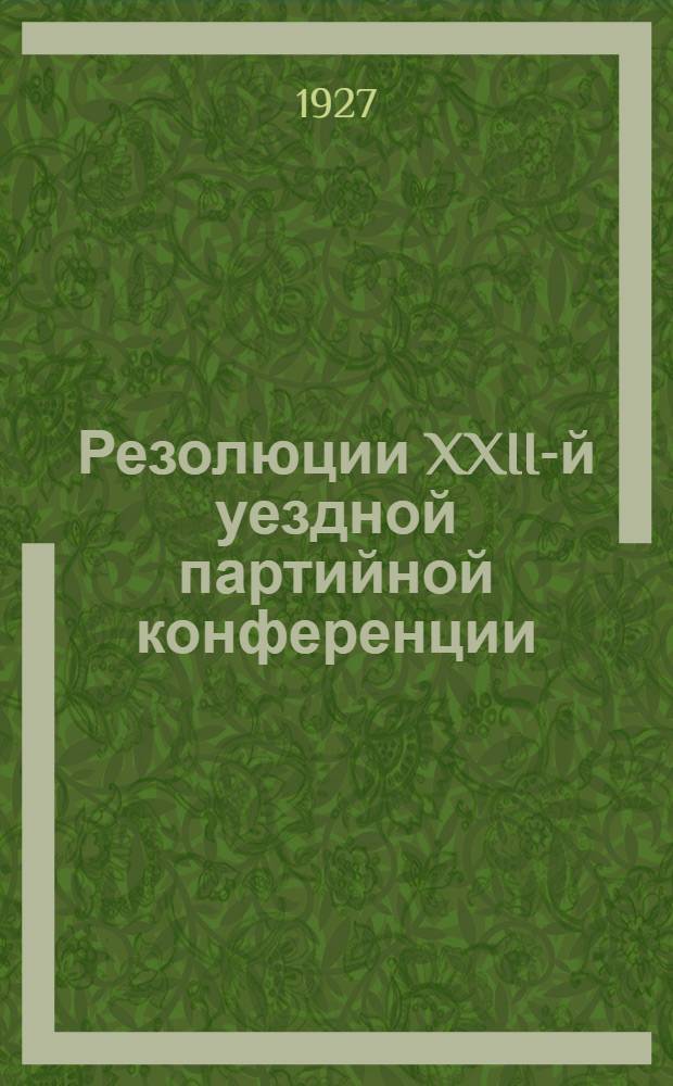 Резолюции XXII-й уездной партийной конференции (22-24-го мая 1927 г.)