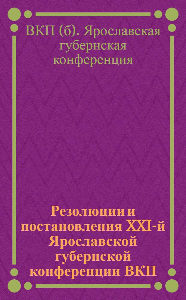 Резолюции и постановления XXI-й Ярославской губернской конференции ВКП (б-ков) : (15-19 ноября 1927 года)