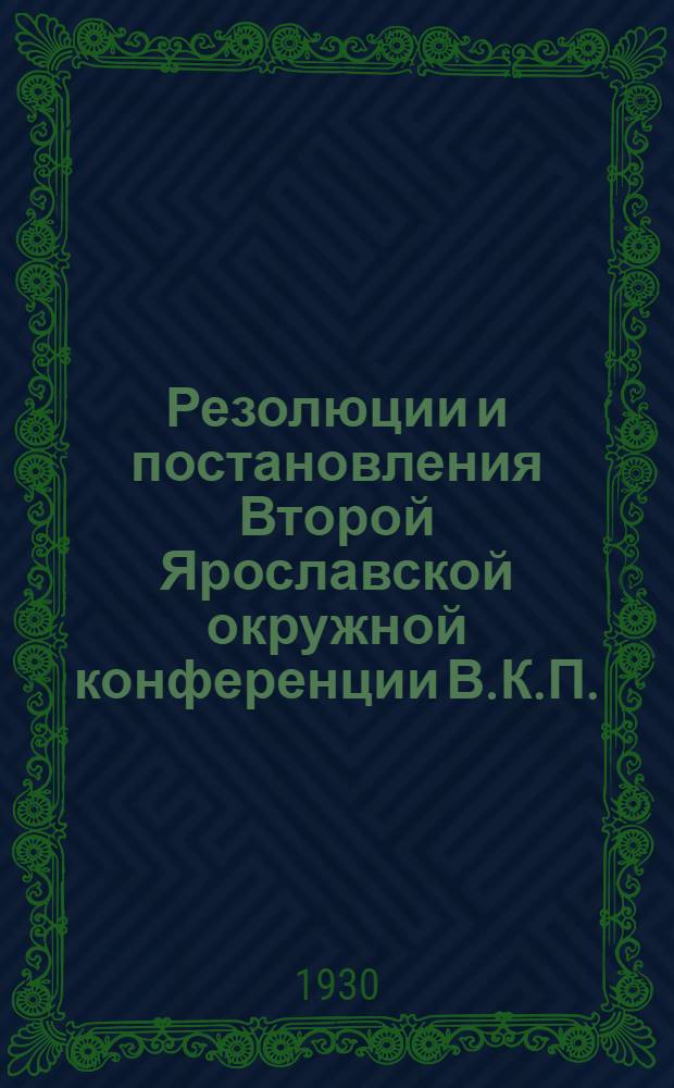 Резолюции и постановления Второй Ярославской окружной конференции В.К.П. (б) Ивановской промышленной конференции ВКП(б) Ивановской промышленной области : (28 мая - 1 июня 1930 г.)