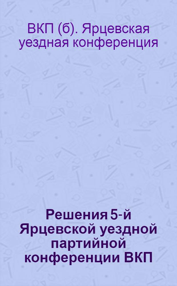 Решения 5-й Ярцевской уездной партийной конференции ВКП(б) : 18-22 ноября 1927 года