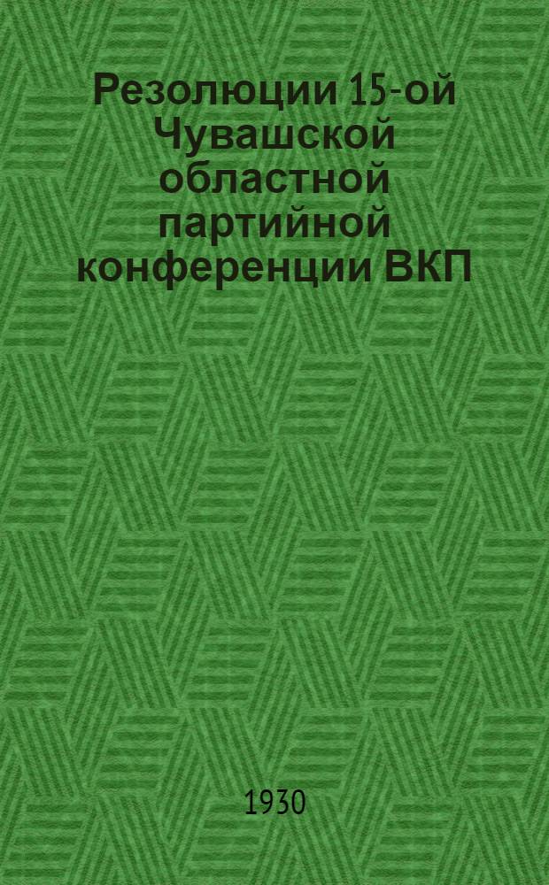 Резолюции 15-ой Чувашской областной партийной конференции ВКП(б) : (20-29 мая 1930 г.)