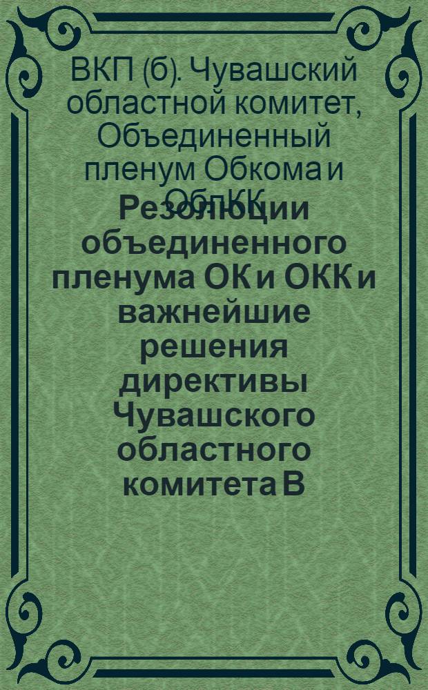 Резолюции объединенного пленума ОК и ОКК и важнейшие решения директивы Чувашского областного комитета В.К.П. (б)