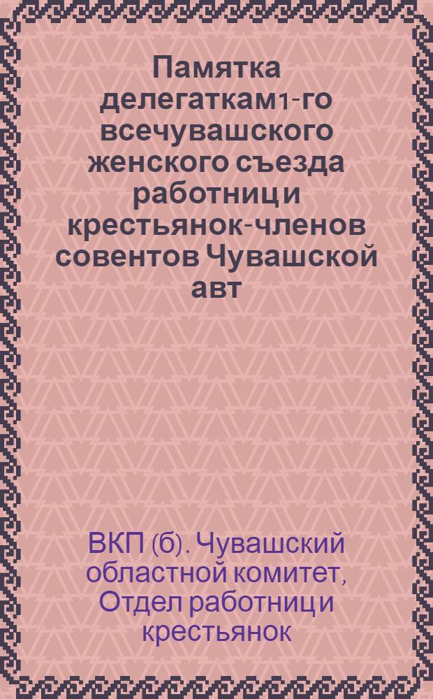 Памятка делегаткам 1-го всечувашского женского съезда работниц и крестьянок-членов совентов Чувашской авт. сов. соц. республики : (23-28 сентября 1929 года) г. Чебоксары