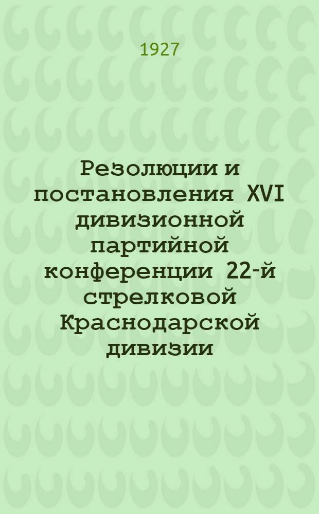 Резолюции и постановления XVI дивизионной партийной конференции 22-й стрелковой Краснодарской дивизии (с 26-го по 29-е октября 1927 г.)