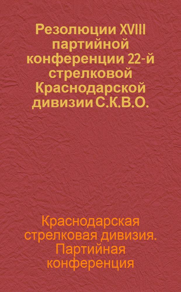 Резолюции XVIII партийной конференции 22-й стрелковой Краснодарской дивизии С.К.В.О. : (С 5 по 10 мая 1930 г.)