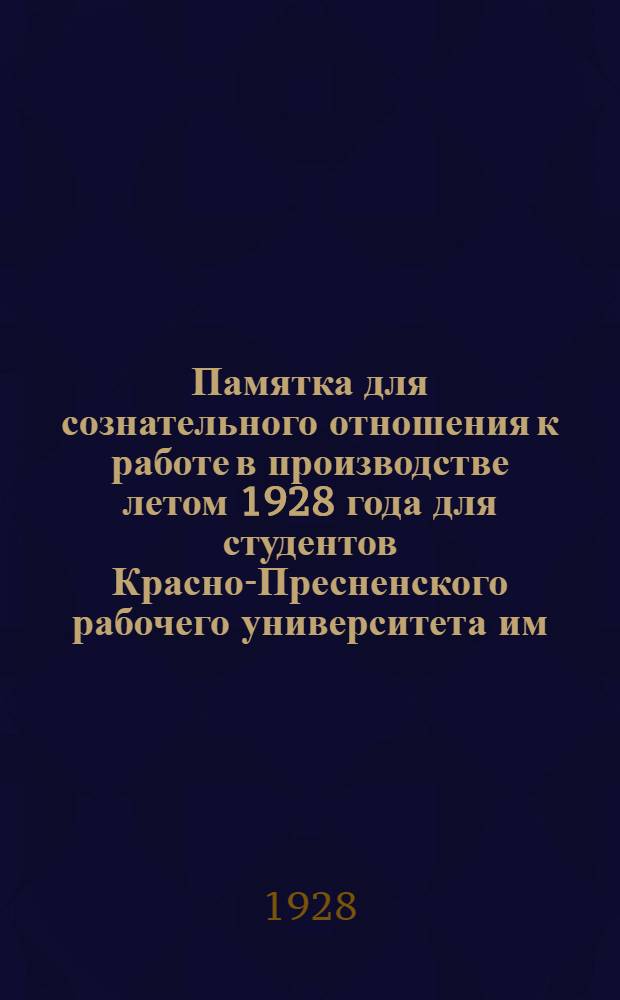 Памятка для сознательного отношения к работе в производстве летом 1928 года для студентов Красно-Пресненского рабочего университета им. Дзержинского при Механическом институте им. Ломоносова ...