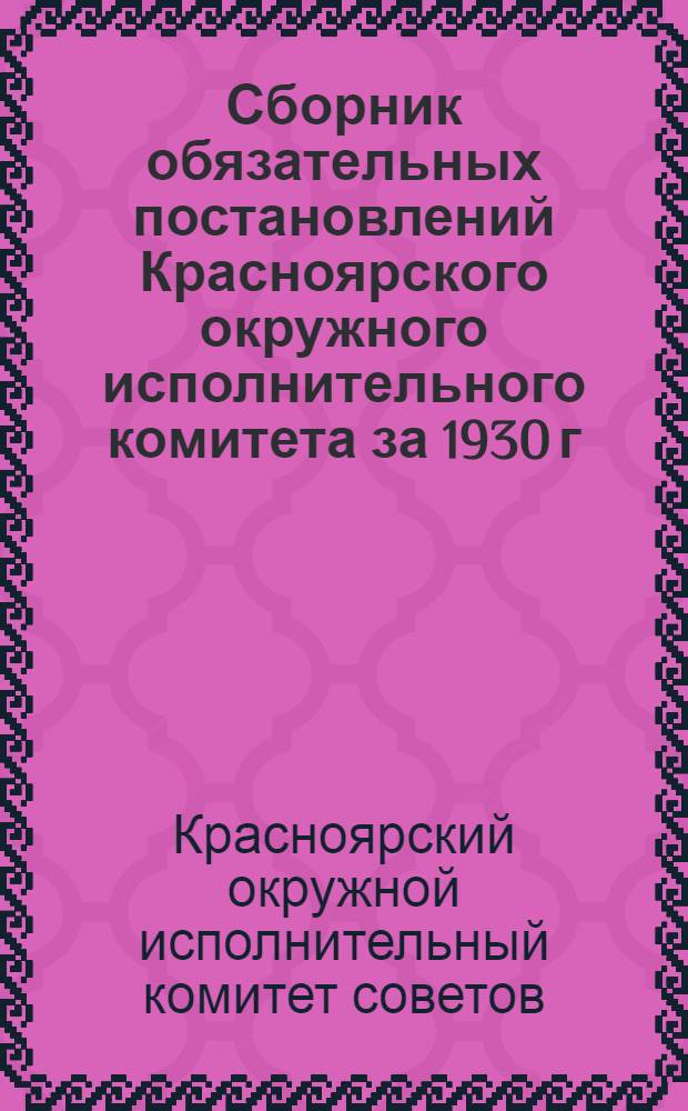 Сборник обязательных постановлений Красноярского окружного исполнительного комитета за 1930 г.