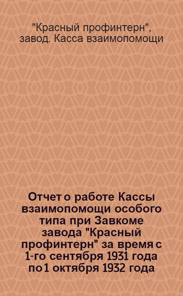 Отчет о работе Кассы взаимопомощи особого типа при Завкоме завода "Красный профинтерн" за время с 1-го сентября 1931 года по 1 октября 1932 года