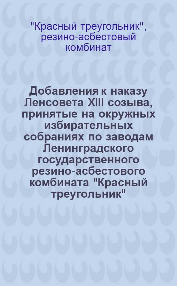 Добавления к наказу Ленсовета XIII созыва, принятые на окружных избирательных собраниях по заводам Ленинградского государственного резино-асбестового комбината "Красный треугольник"