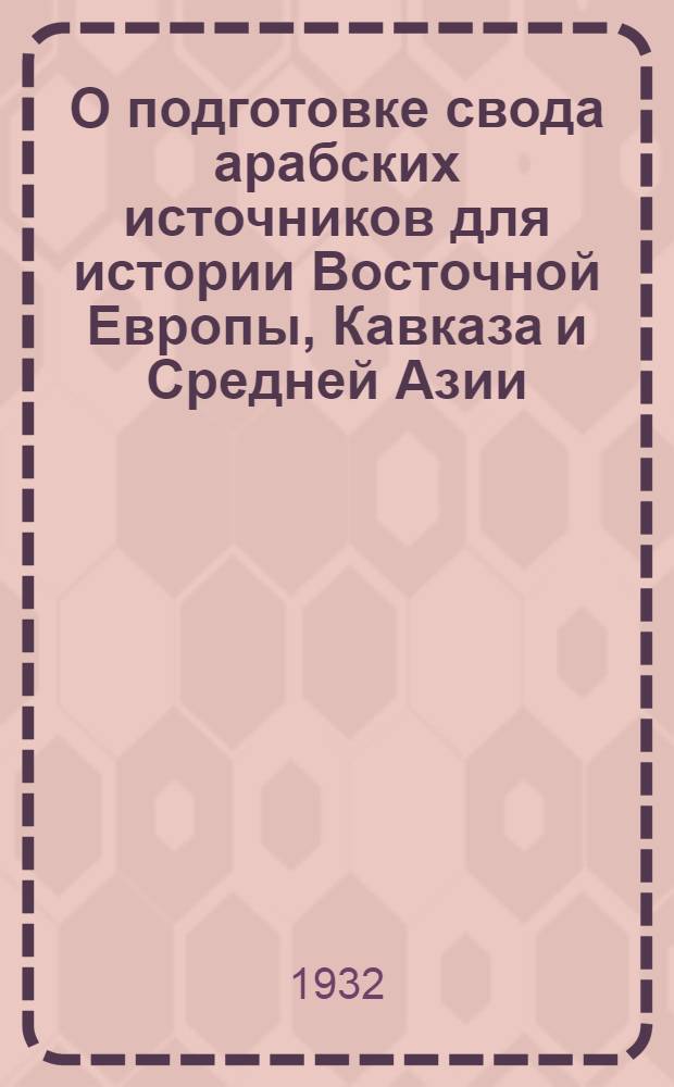 О подготовке свода арабских источников для истории Восточной Европы, Кавказа и Средней Азии : Доложено в ООН 27 ноября 1930 г